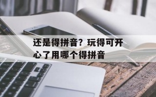 还是得拼音？玩得可开心了用哪个得拼音