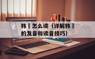 韩翃怎么读（详解韩翃的发音和读音技巧）