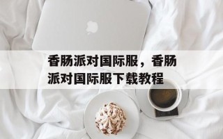 香肠派对国际服，香肠派对国际服下载教程