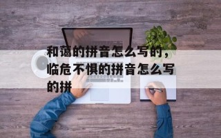 和蔼的拼音怎么写的，临危不惧的拼音怎么写的拼