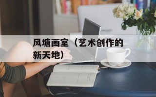 风塘画室（艺术创作的新天地）