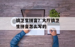 搞卫生拼音？大厅搞卫生拼音怎么写的