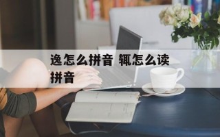 逸怎么拼音 辄怎么读拼音