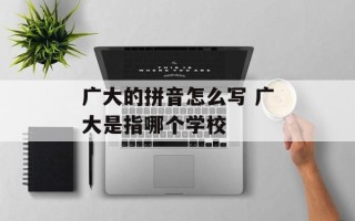 广大的拼音怎么写 广大是指哪个学校
