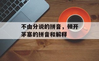 不由分说的拼音，顿开茅塞的拼音和解释