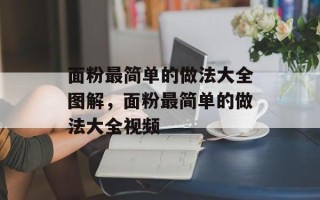 面粉最简单的做法大全图解，面粉最简单的做法大全视频