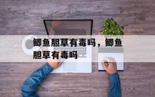 鲫鱼胆草有毒吗，鲫鱼胆草有毒吗