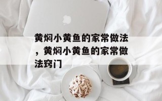 黄焖小黄鱼的家常做法，黄焖小黄鱼的家常做法窍门