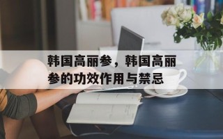 韩国高丽参，韩国高丽参的功效作用与禁忌