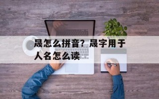 晟怎么拼音？晟字用于人名怎么读