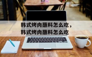韩式烤肉蘸料怎么吃，韩式烤肉蘸料怎么吃
