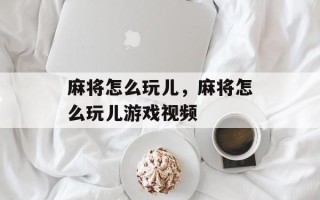 麻将怎么玩儿，麻将怎么玩儿游戏视频