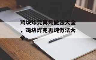 鸡块炸完再炖做法大全，鸡块炸完再炖做法大全