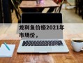龙利鱼价格2021年市场价，