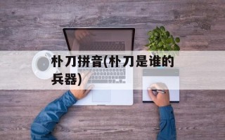 朴刀拼音(朴刀是谁的兵器)