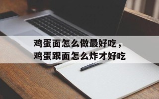 鸡蛋面怎么做最好吃，鸡蛋跟面怎么炸才好吃