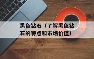 黑色钻石（了解黑色钻石的特点和市场价值）