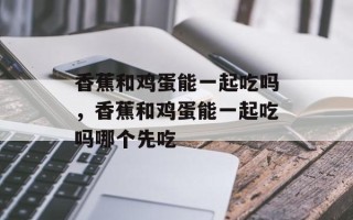香蕉和鸡蛋能一起吃吗，香蕉和鸡蛋能一起吃吗哪个先吃