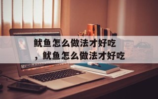 鱿鱼怎么做法才好吃 ，鱿鱼怎么做法才好吃