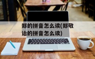 郑的拼音怎么读(郑敬诒的拼音怎么读)