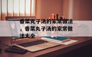 香菜丸子汤的家常做法，香菜丸子汤的家常做法大全