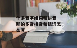 什多音字组词和拼音 那的多音拼音和组词怎么写