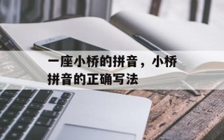 一座小桥的拼音，小桥拼音的正确写法