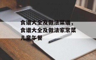 食谱大全及做法菜谱，食谱大全及做法家常菜儿童午餐