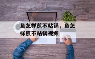 鱼怎样煎不粘锅，鱼怎样煎不粘锅视频