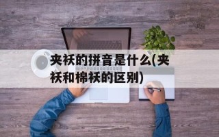 夹袄的拼音是什么(夹袄和棉袄的区别)