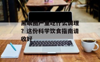 黑眼圈严重吃什么调理？这份科学饮食指南请收好