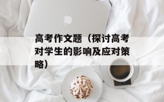 高考作文题（探讨高考对学生的影响及应对策略）