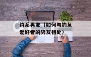钓系男友（如何与钓鱼爱好者的男友相处）