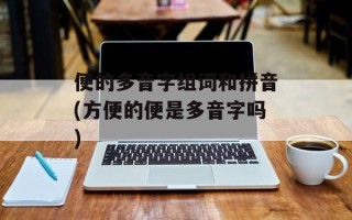 便的多音字组词和拼音(方便的便是多音字吗)