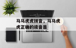 马马虎虎拼音，马马虎虎正确的读音是