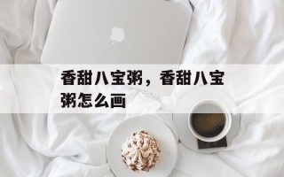 香甜八宝粥，香甜八宝粥怎么画