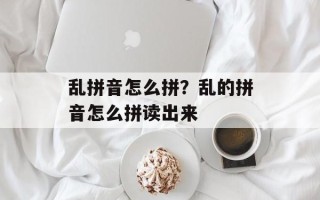 乱拼音怎么拼？乱的拼音怎么拼读出来