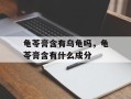 龟苓膏含有乌龟吗，龟苓膏含有什么成分
