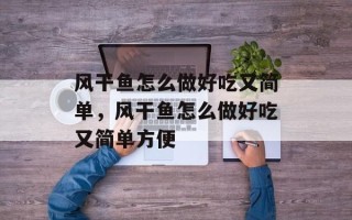 风干鱼怎么做好吃又简单，风干鱼怎么做好吃又简单方便