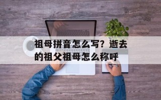 祖母拼音怎么写？逝去的祖父祖母怎么称呼