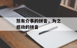 煞有介事的拼音，为之感动的拼音