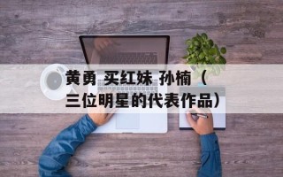 黄勇 买红妹 孙楠（三位明星的代表作品）