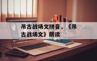 吊古战场文拼音，《吊古战场文》朗读