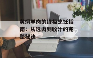 黄焖羊肉的终极烹饪指南：从选肉到收汁的完整秘诀