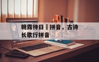朝露待日晞拼音，古诗长歌行拼音