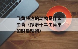 飞黄腾达的动物是什么生肖（探索十二生肖中的财运动物）