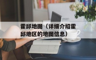 霍邱地图（详细介绍霍邱地区的地图信息）