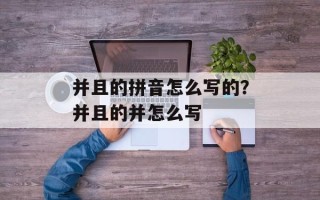 并且的拼音怎么写的？并且的并怎么写