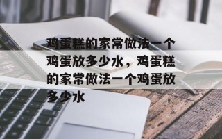 鸡蛋糕的家常做法一个鸡蛋放多少水，鸡蛋糕的家常做法一个鸡蛋放多少水