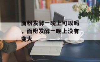 面粉发酵一晚上可以吗，面粉发酵一晚上没有变大